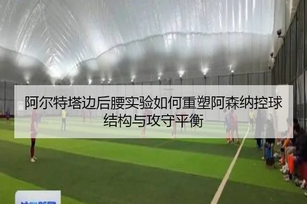 阿尔特塔边后腰实验如何重塑阿森纳控球结构与攻守平衡