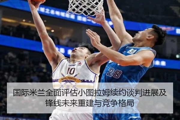 国际米兰全面评估小图拉姆续约谈判进展及锋线未来重建与竞争格局